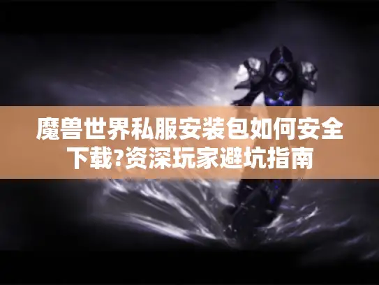 魔兽世界私服安装包如何安全下载?资深玩家避坑指南