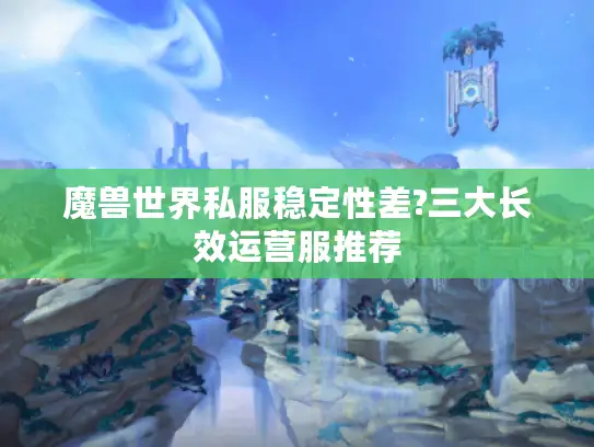 魔兽世界私服稳定性差?三大长效运营服推荐