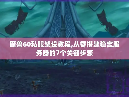 魔兽60私服架设教程,从零搭建稳定服务器的7个关键步骤