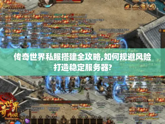 传奇世界私服搭建全攻略,如何规避风险打造稳定服务器?