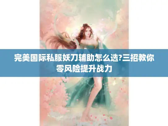 完美国际私服妖刀辅助怎么选?三招教你零风险提升战力
