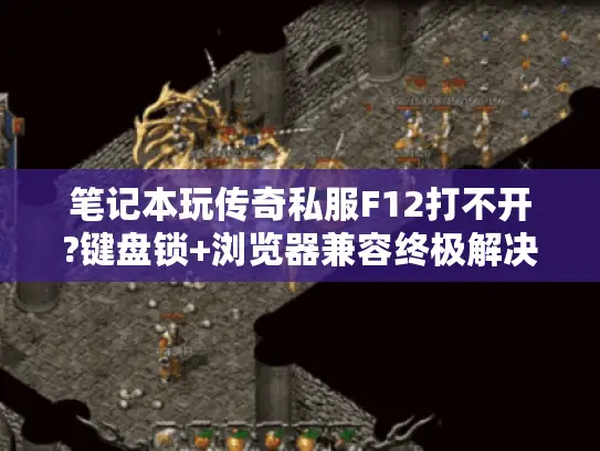 笔记本玩传奇私服F12打不开?键盘锁+浏览器兼容终极解决方案