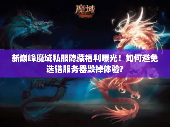 新巅峰魔域私服隐藏福利曝光!如何避免选错服务器毁掉体验? 新巅峰魔域私服隐藏福利曝光!如何避免选错服务器毁掉体验?