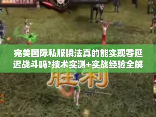 完美国际私服瞬法真的能实现零延迟战斗吗?技术实测+实战经验全解析