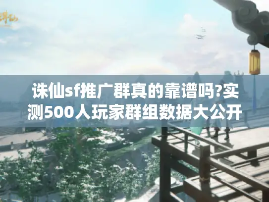 诛仙sf推广群真的靠谱吗?实测500人玩家群组数据大公开 诛仙sf推广群真的靠谱吗?实测500人玩家群组数据大公开