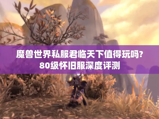 魔兽世界私服君临天下值得玩吗?80级怀旧服深度评测 魔兽世界私服君临天下值得玩吗?80级怀旧服深度评测