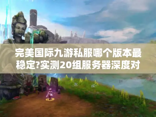 完美国际九游私服哪个版本最稳定?实测20组服务器深度对比