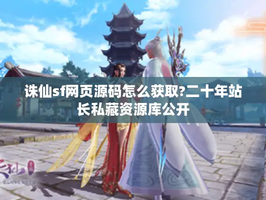 诛仙sf网页源码怎么获取?二十年站长私藏资源库公开 诛仙sf网页源码怎么获取?二十年站长私藏资源库公开