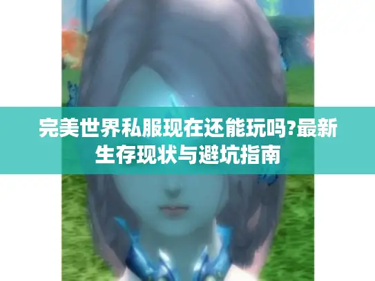 完美世界私服现在还能玩吗?最新生存现状与避坑指南