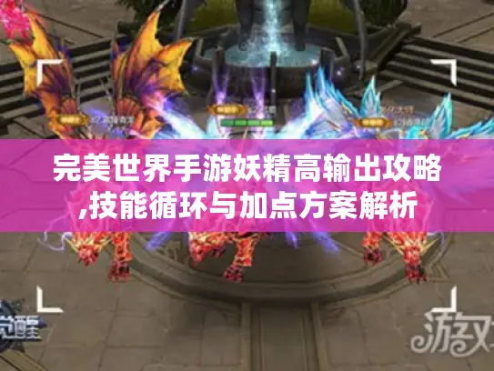 完美世界手游妖精高输出攻略,技能循环与加点方案解析
