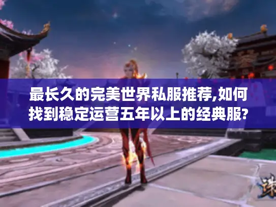 最长久的完美世界私服推荐,如何找到稳定运营五年以上的经典服?