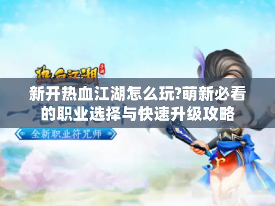新开热血江湖怎么玩?萌新必看的职业选择与快速升级攻略