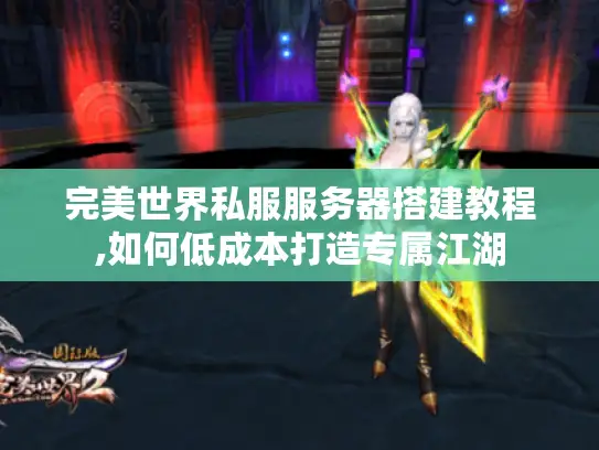 完美世界私服服务器搭建教程,如何低成本打造专属江湖