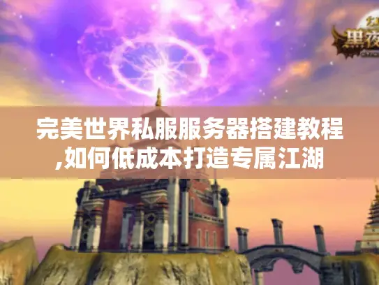 完美世界私服服务器搭建教程,如何低成本打造专属江湖