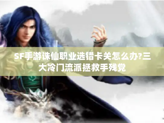 SF手游诛仙职业选错卡关怎么办?三大冷门流派拯救手残党 SF手游诛仙职业选错卡关怎么办?三大冷门流派拯救手残党