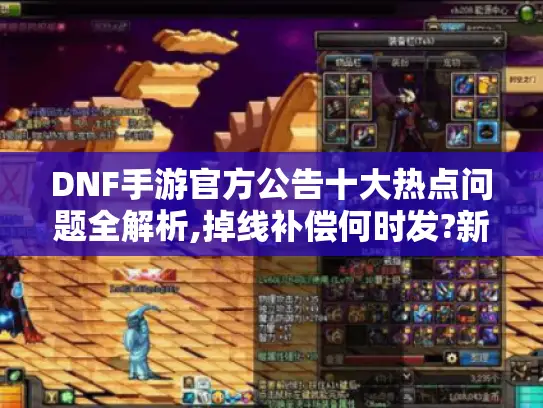 DNF手游官方公告十大热点问题全解析,掉线补偿何时发?新职业怎么玩?