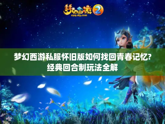 梦幻西游私服怀旧版如何找回青春记忆?经典回合制玩法全解