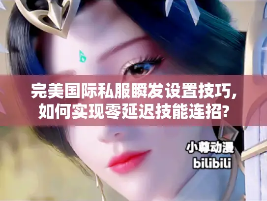 完美国际私服瞬发设置技巧,如何实现零延迟技能连招? 完美国际私服瞬发设置技巧,如何实现零延迟技能连招?