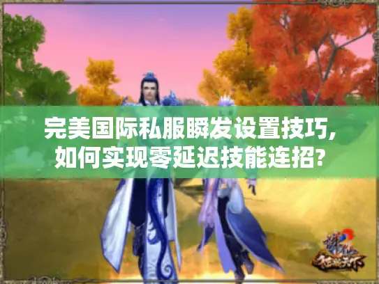 完美国际私服瞬发设置技巧,如何实现零延迟技能连招? 完美国际私服瞬发设置技巧,如何实现零延迟技能连招?