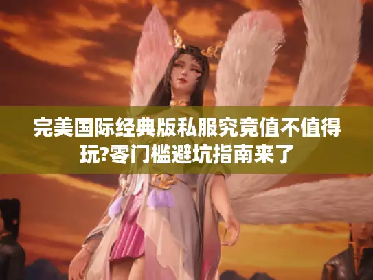 完美国际经典版私服究竟值不值得玩?零门槛避坑指南来了