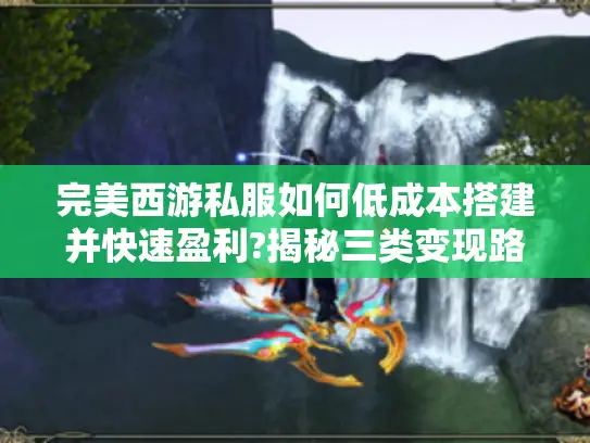 完美西游私服如何低成本搭建并快速盈利?揭秘三类变现路径