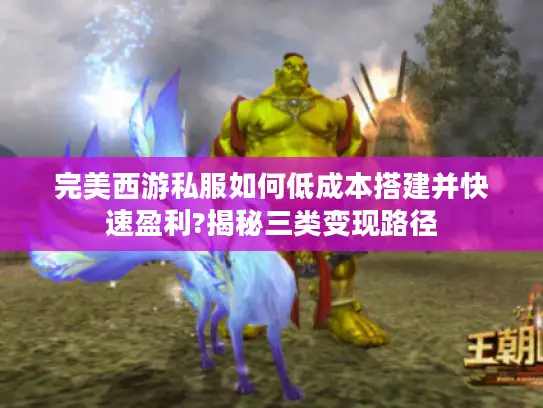 完美西游私服如何低成本搭建并快速盈利?揭秘三类变现路径