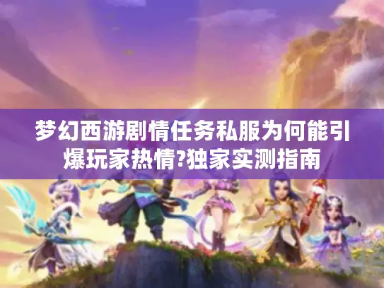 梦幻西游剧情任务私服为何能引爆玩家热情?独家实测指南
