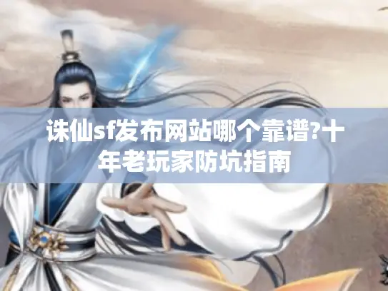 诛仙sf发布网站哪个靠谱?十年老玩家防坑指南