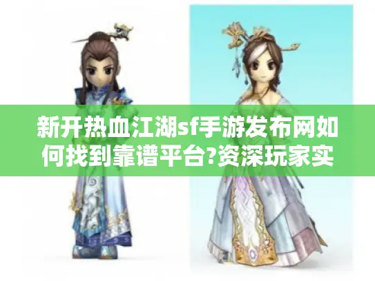新开热血江湖sf手游发布网如何找到靠谱平台?资深玩家实测避坑指南