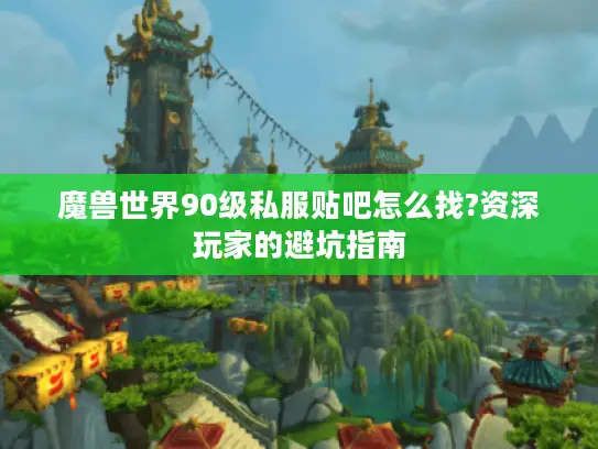 魔兽世界90级私服贴吧怎么找?资深玩家的避坑指南 魔兽世界90级私服贴吧怎么找?资深玩家的避坑指南