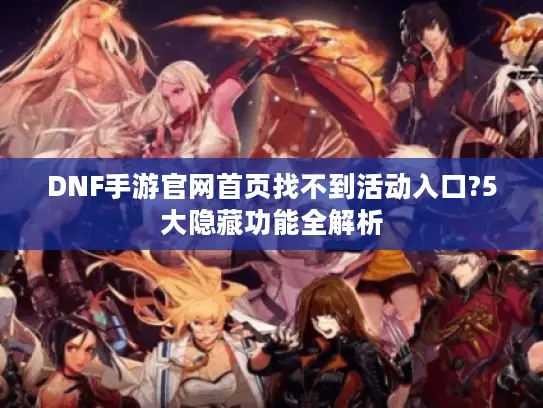 DNF手游官网首页找不到活动入口?5大隐藏功能全解析