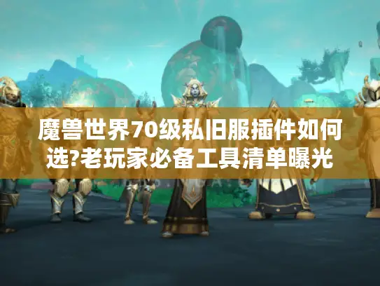 魔兽世界70级私旧服插件如何选?老玩家必备工具清单曝光