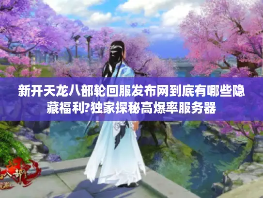 新开天龙八部轮回服发布网到底有哪些隐藏福利?独家探秘高爆率服务器