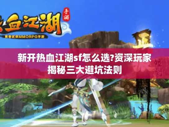 新开热血江湖sf怎么选?资深玩家揭秘三大避坑法则