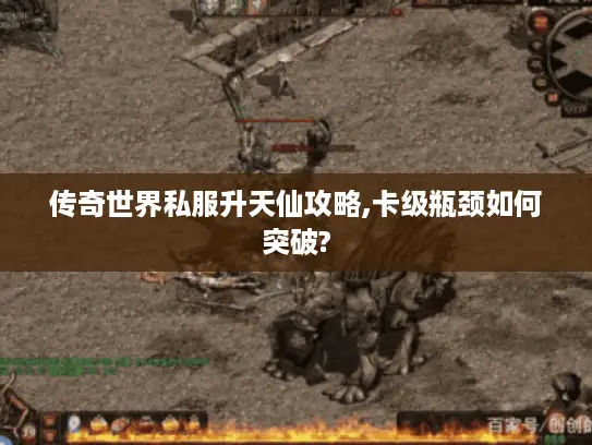 传奇世界私服升天仙攻略,卡级瓶颈如何突破?