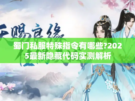 蜀门私服特殊指令有哪些?2025最新隐藏代码实测解析
