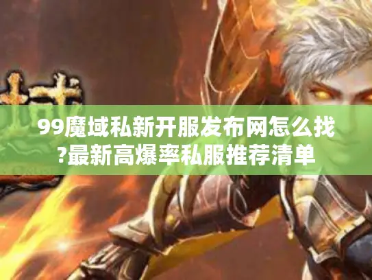 99魔域私新开服发布网怎么找?最新高爆率私服推荐清单