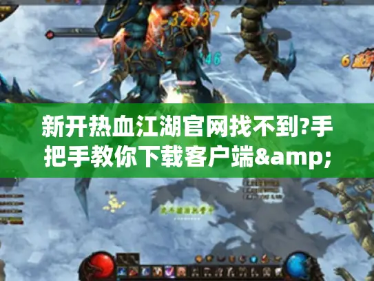 新开热血江湖官网找不到?手把手教你下载客户端&领取新服福利