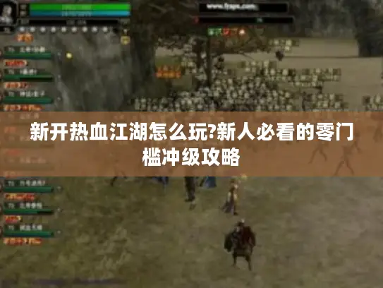 新开热血江湖怎么玩?新人必看的零门槛冲级攻略