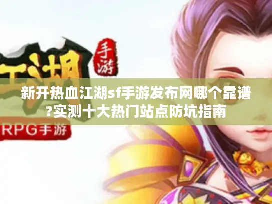 新开热血江湖sf手游发布网哪个靠谱?实测十大热门站点防坑指南