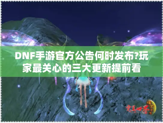DNF手游官方公告何时发布?玩家最关心的三大更新提前看 DNF手游官方公告何时发布?玩家最关心的三大更新提前看