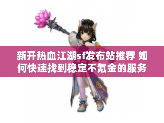 新开热血江湖sf发布站推荐 如何快速找到稳定不氪金的服务器?