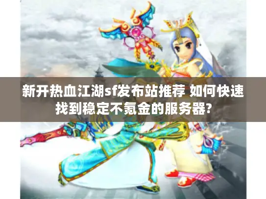 新开热血江湖sf发布站推荐 如何快速找到稳定不氪金的服务器?