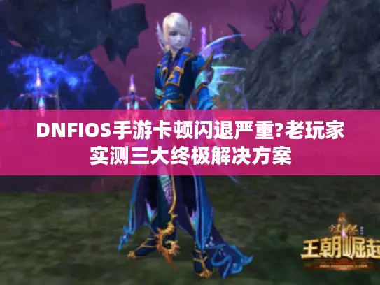 DNFIOS手游卡顿闪退严重?老玩家实测三大终极解决方案