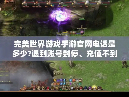 完美世界游戏手游官网电话是多少?遇到账号封停、充值不到账如何快速联系客服