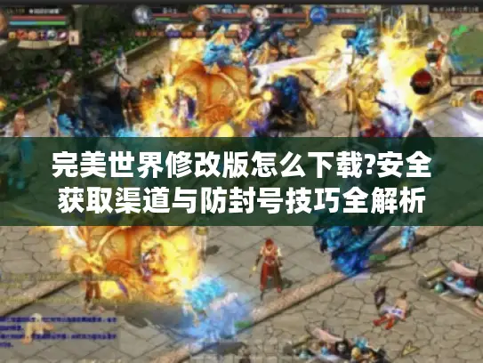 完美世界修改版怎么下载?安全获取渠道与防封号技巧全解析