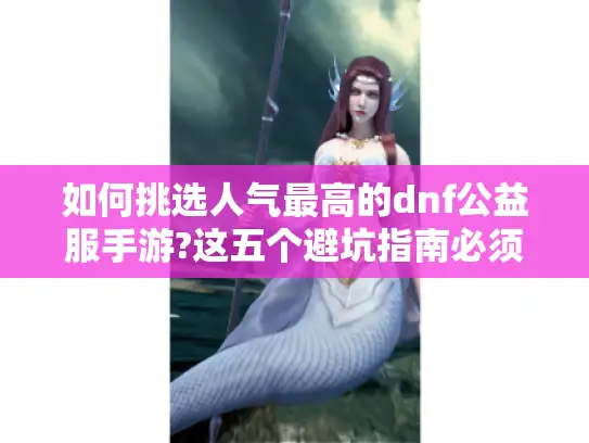 如何挑选人气最高的dnf公益服手游?这五个避坑指南必须收藏
