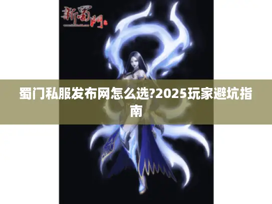 蜀门私服发布网怎么选?2025玩家避坑指南