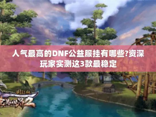 人气最高的DNF公益服挂有哪些?资深玩家实测这3款最稳定