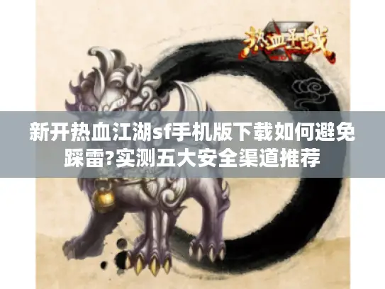 新开热血江湖sf手机版下载如何避免踩雷?实测五大安全渠道推荐